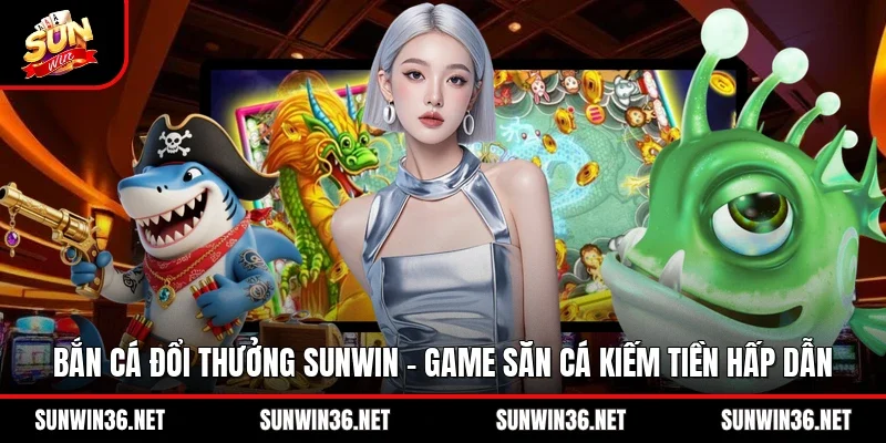 Bắn Cá Đổi Thưởng Sunwin – Game Săn Cá Kiếm Tiền Hấp Dẫn