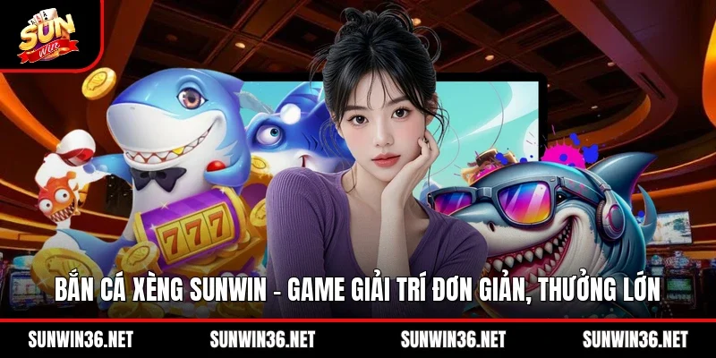 Bắn Cá Xèng Sunwin – Game Giải Trí Đơn Giản, Thưởng Lớn