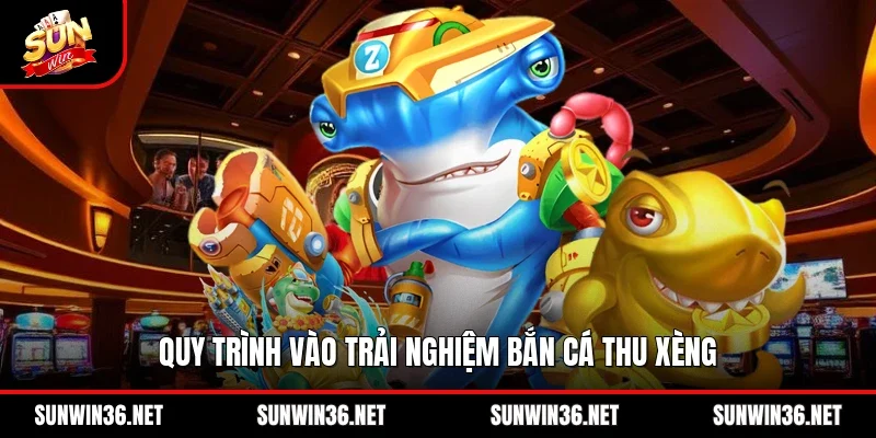 Quy trình vào trải nghiệm bắn cá thu xèng